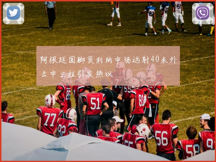 阿根廷国脚莫利纳中场远射40米外击中立柱引发热议