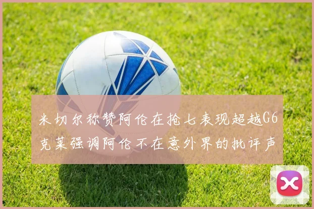 米切尔称赞阿伦在抢七表现超越G6克莱强调阿伦不在意外界的批评声音