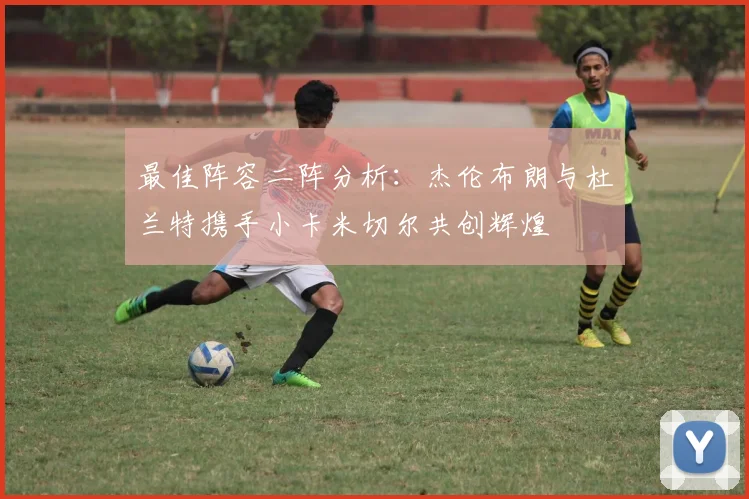 最佳阵容二阵分析：杰伦布朗与杜兰特携手小卡米切尔共创辉煌