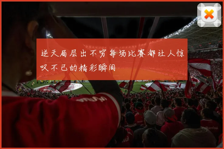 逆天局层出不穷每场比赛都让人惊叹不已的精彩瞬间