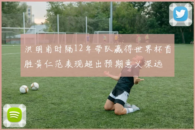 洪明甫时隔12年带队赢得世界杯首胜黄仁范表现超出预期意义深远