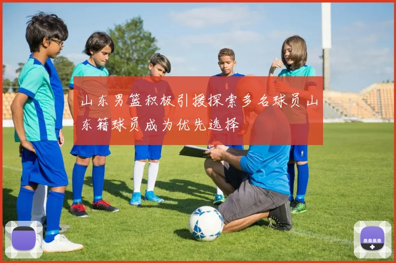山东男篮积极引援探索多名球员山东籍球员成为优先选择