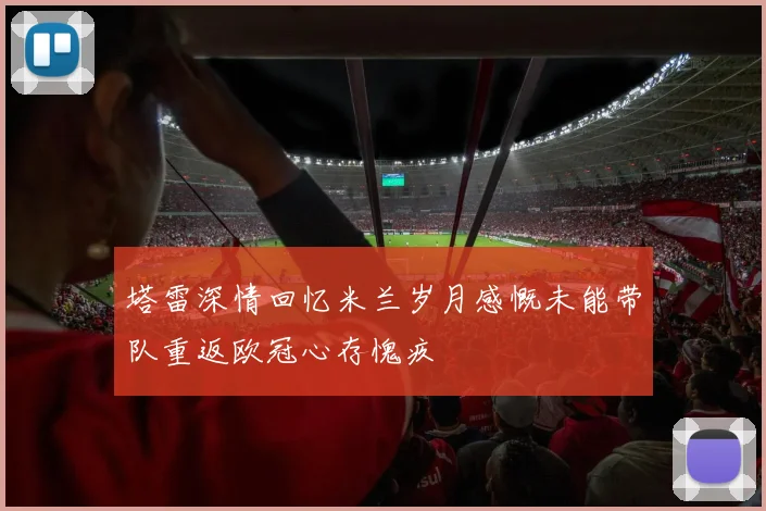 塔雷深情回忆米兰岁月感慨未能带队重返欧冠心存愧疚