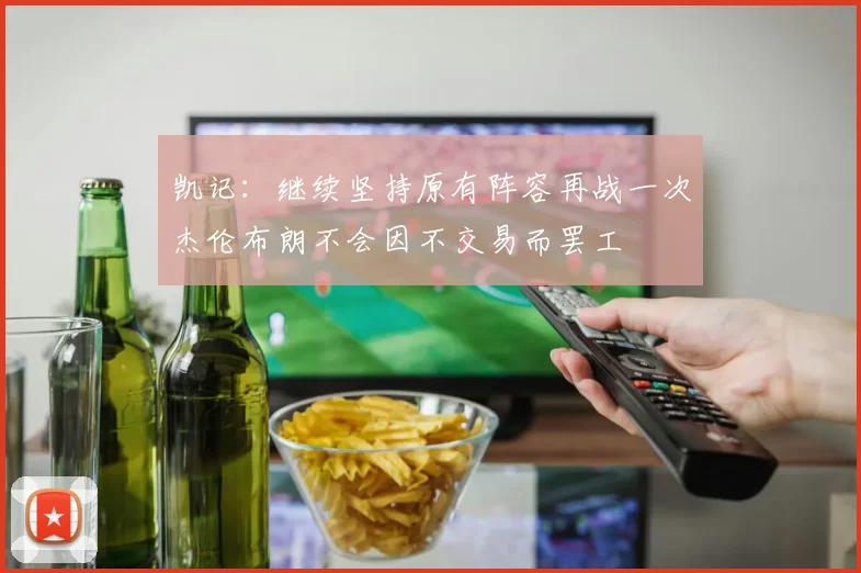 凯记：继续坚持原有阵容再战一次杰伦布朗不会因不交易而罢工