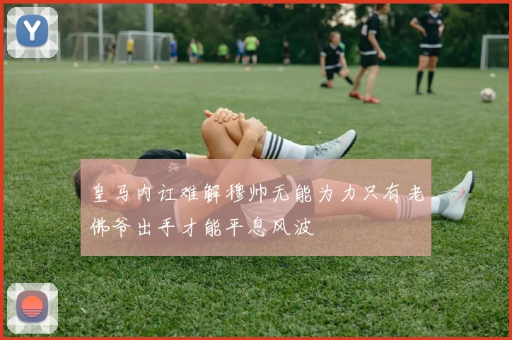 皇马内讧难解穆帅无能为力只有老佛爷出手才能平息风波