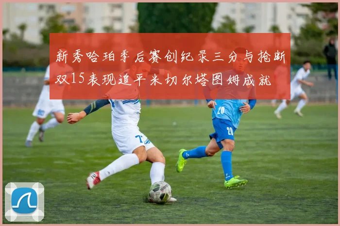 新秀哈珀季后赛创纪录三分与抢断双15表现追平米切尔塔图姆成就