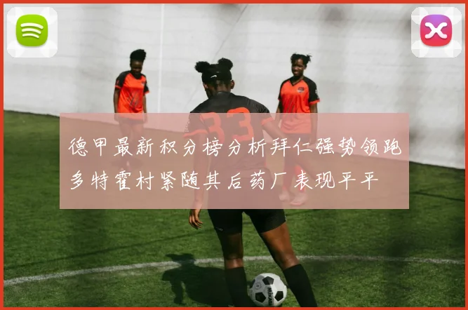 德甲最新积分榜分析拜仁强势领跑多特霍村紧随其后药厂表现平平