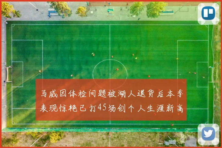 马威因体检问题被湖人退货后本季表现惊艳已打45场创个人生涯新高