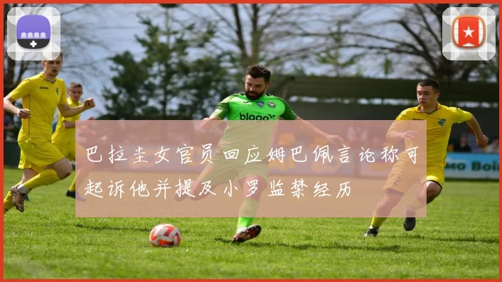 巴拉圭女官员回应姆巴佩言论称可起诉他并提及小罗监禁经历