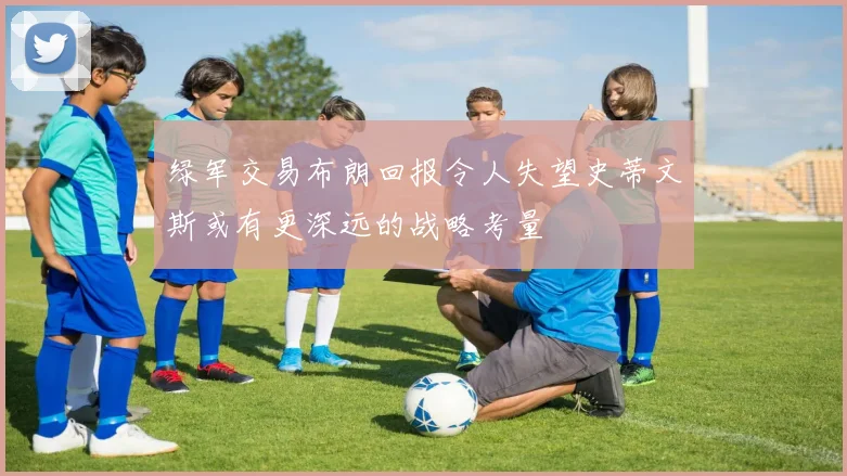 绿军交易布朗回报令人失望史蒂文斯或有更深远的战略考量
