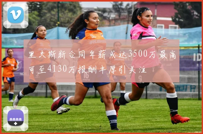 里夫斯新合同年薪或达3500万最高可至4130万报酬丰厚引关注
