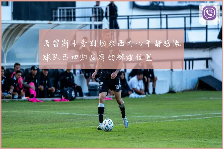 马雷斯卡告别切尔西内心平静感慨球队已回归应有的辉煌位置