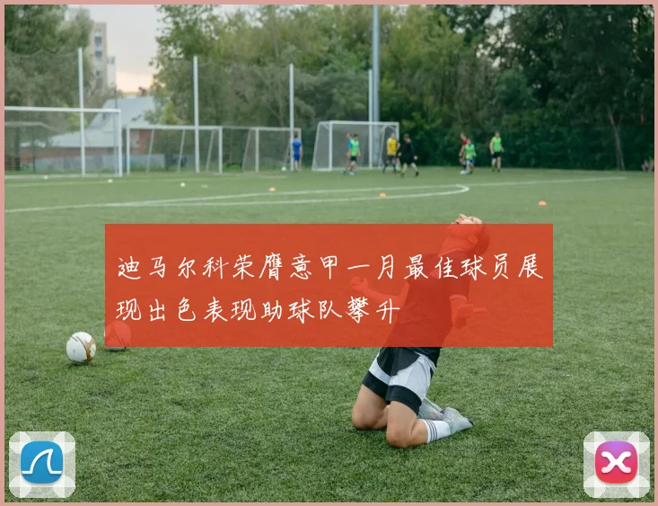 迪马尔科荣膺意甲一月最佳球员展现出色表现助球队攀升