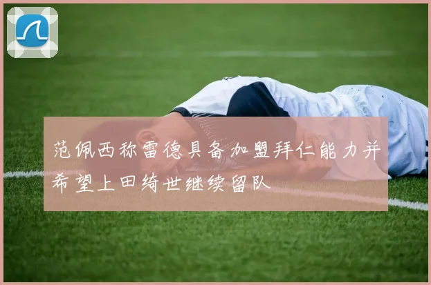 范佩西称雷德具备加盟拜仁能力并希望上田绮世继续留队