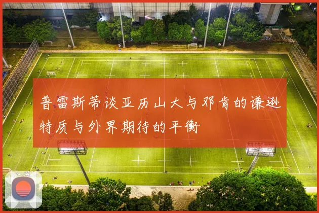 普雷斯蒂谈亚历山大与邓肯的谦逊特质与外界期待的平衡