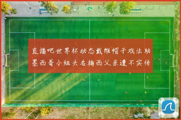 直播吧世界杯动态戴维帽子戏法助墨西哥小组头名梅西父亲遭不实传言困扰