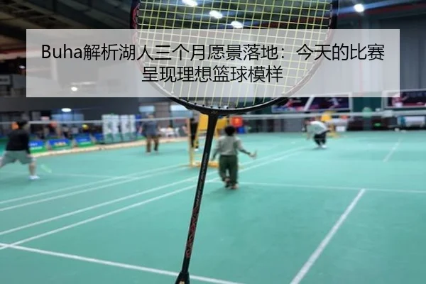 Buha解析湖人三个月愿景落地：今天的比赛呈现理想篮球模样（ayx）