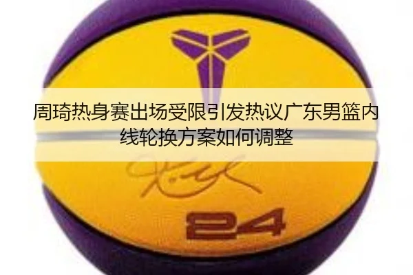 周琦热身赛出场受限引发热议广东男篮内线轮换方案如何调整（ayx）